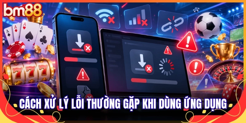 Cách xử lý lỗi thường gặp khi dùng ứng dụng