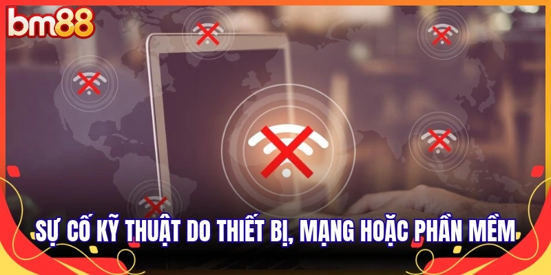 Sự cố kỹ thuật do thiết bị, mạng hoặc phần mềm